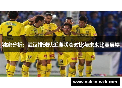 独家分析：武汉排球队近期状态对比与未来比赛展望