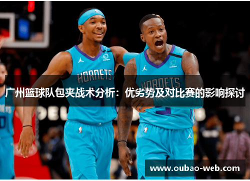 广州篮球队包夹战术分析：优劣势及对比赛的影响探讨