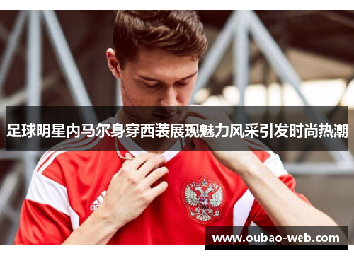 足球明星内马尔身穿西装展现魅力风采引发时尚热潮