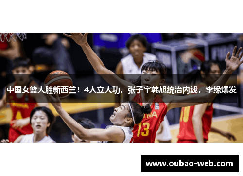 中国女篮大胜新西兰！4人立大功，张子宇韩旭统治内线，李缘爆发