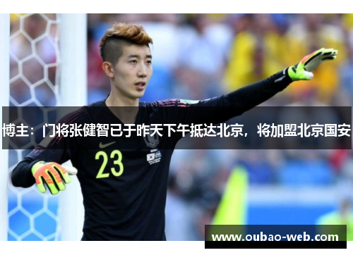 博主：门将张健智已于昨天下午抵达北京，将加盟北京国安