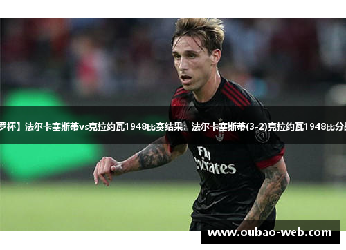 【罗杯】法尔卡塞斯蒂vs克拉约瓦1948比赛结果：法尔卡塞斯蒂(3-2)克拉约瓦1948比分战报